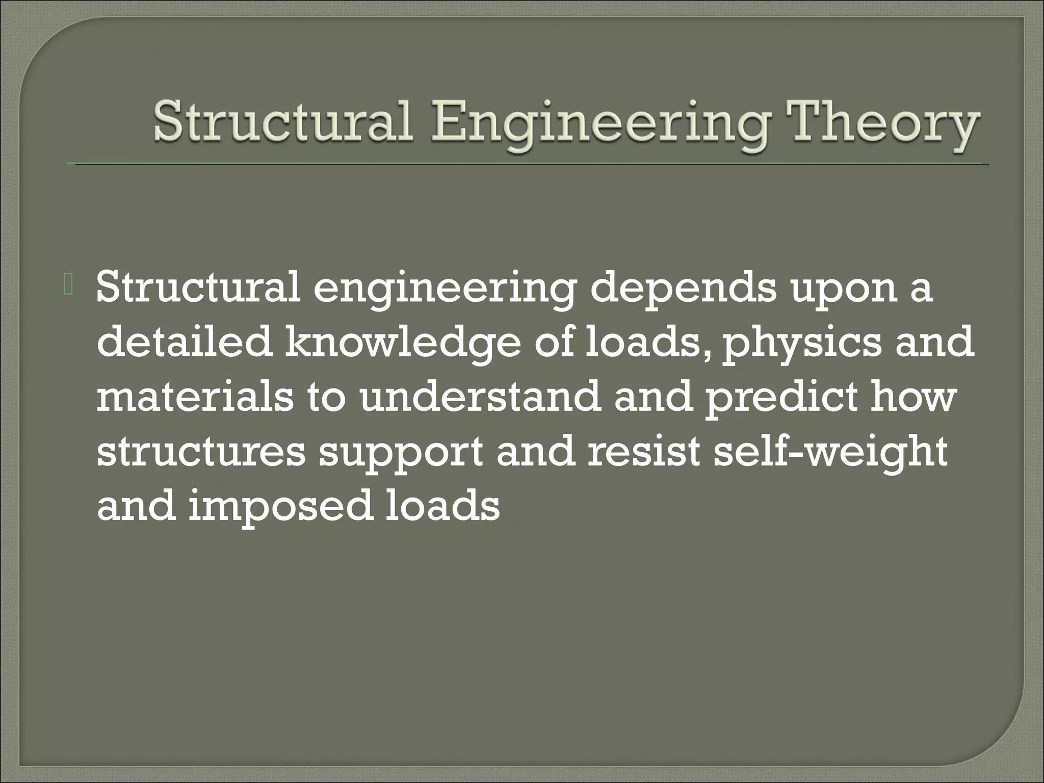 

Structural engineering depends upon a
detailed knowledge of loads, physics and
materials to understand and predict how
structures support and resist self-weight
and imposed loads

 