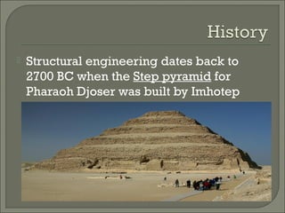 

Structural engineering dates back to
2700 BC when the Step pyramid for
Pharaoh Djoser was built by Imhotep

 