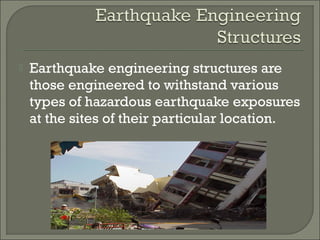 

Earthquake engineering structures are
those engineered to withstand various
types of hazardous earthquake exposures
at the sites of their particular location.

 