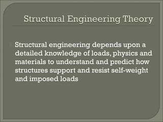 

Structural engineering depends upon a
detailed knowledge of loads, physics and
materials to understand and predict how
structures support and resist self-weight
and imposed loads

 