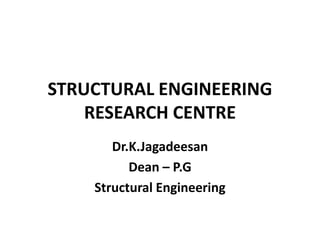 STRUCTURAL ENGINEERING
RESEARCH CENTRE
Dr.K.Jagadeesan
Dean – P.G
Structural Engineering
 