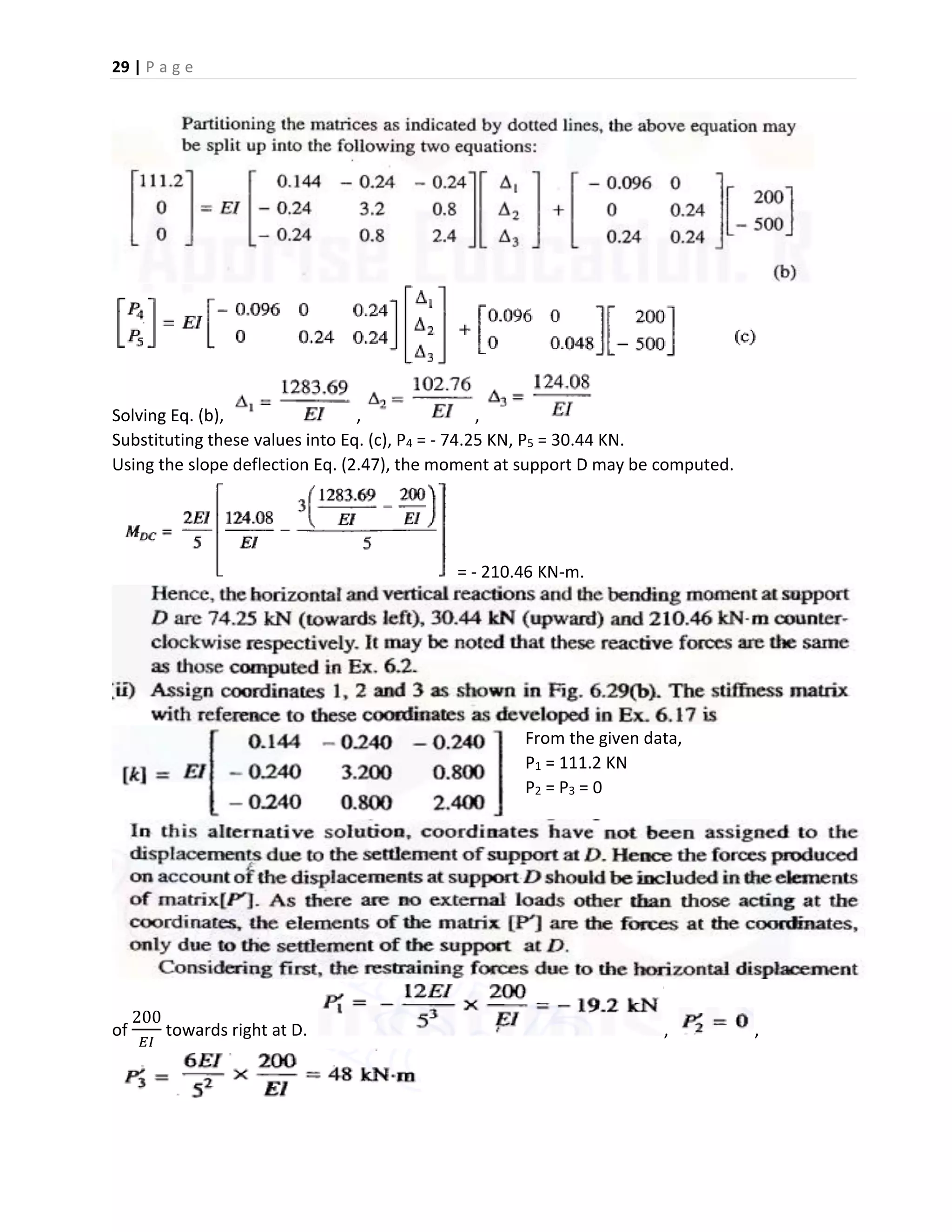 29 | P a g e
Solving Eq. (b), , ,
Substituting these values into Eq. (c), P4 = - 74.25 KN, P5 = 30.44 KN.
Using the slope deflection Eq. (2.47), the moment at support D may be computed.
= - 210.46 KN-m.
From the given data,
P1 = 111.2 KN
P2 = P3 = 0
of
200
𝐸𝐼
towards right at D. , ,
 