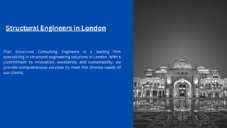 Structural Engineers in London
Plan Structural Consulting Engineers is a leading firm
specializing in structural engineering solutions in London. With a
commitment to innovation, excellence, and sustainability, we
provide comprehensive services to meet the diverse needs of
our clients.
 