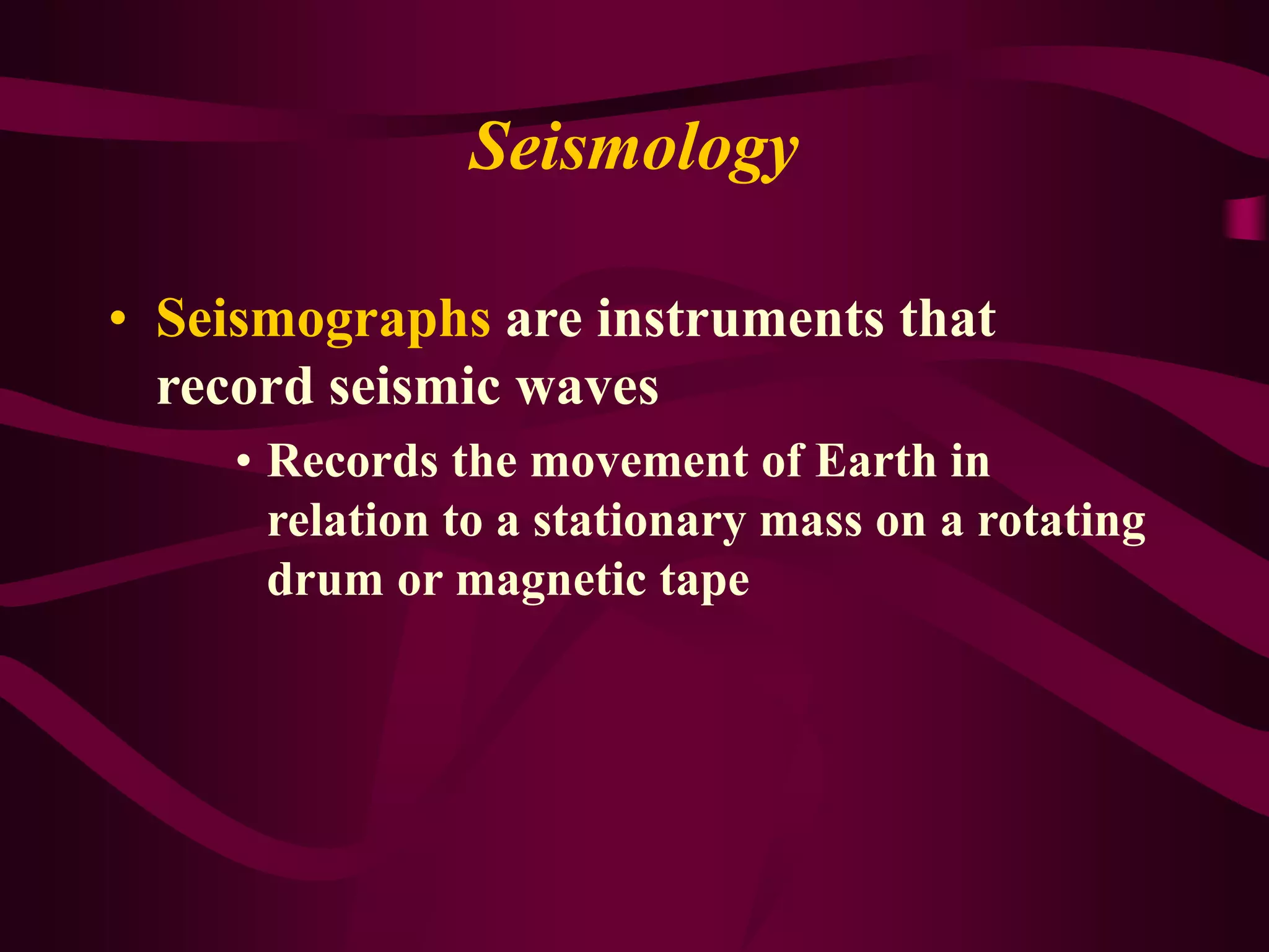 Seismology
• Seismographs are instruments that
record seismic waves
• Records the movement of Earth in
relation to a stationary mass on a rotating
drum or magnetic tape
 