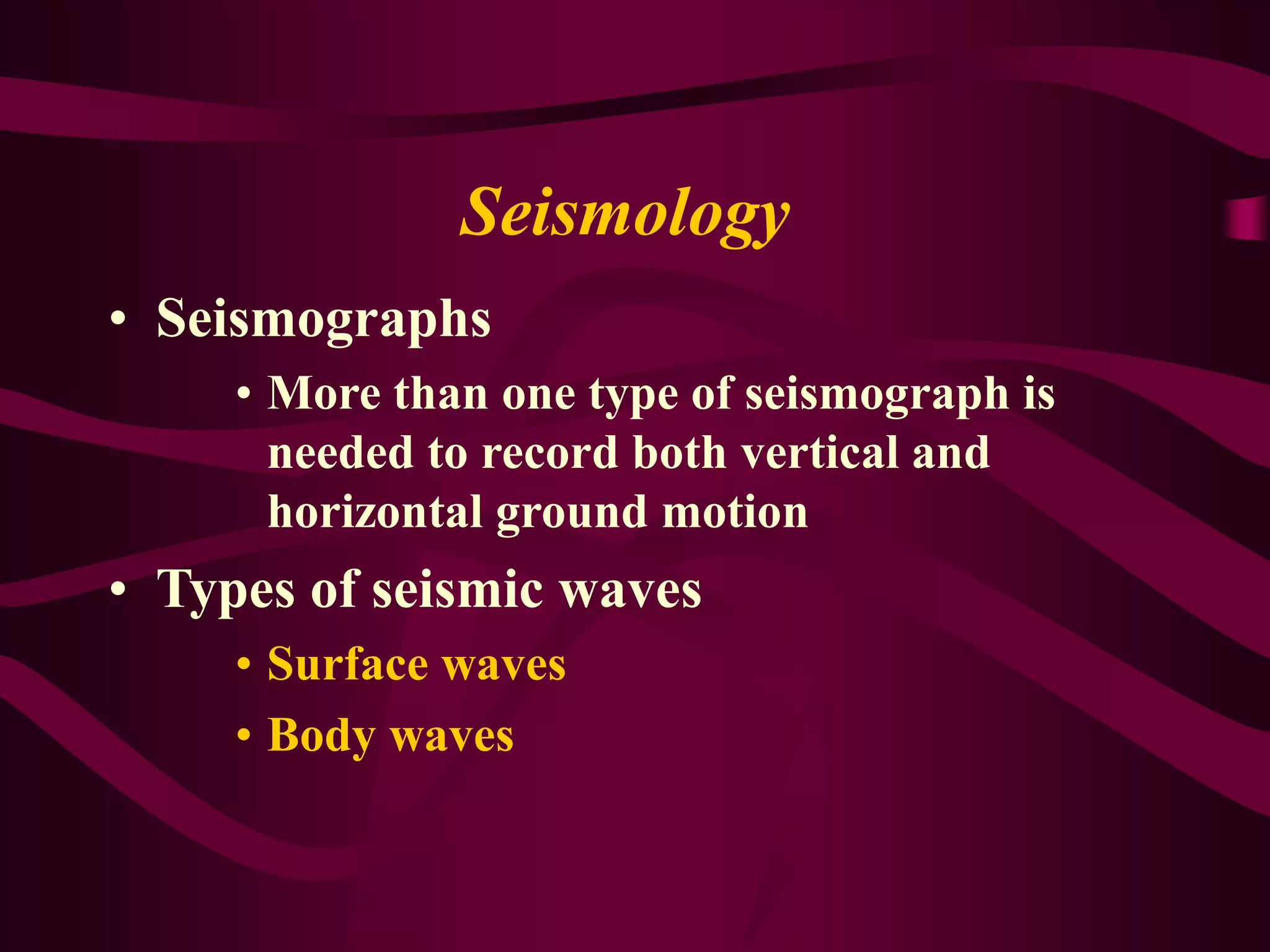 Seismology
• Seismographs
• More than one type of seismograph is
needed to record both vertical and
horizontal ground motion
• Types of seismic waves
• Surface waves
• Body waves
 