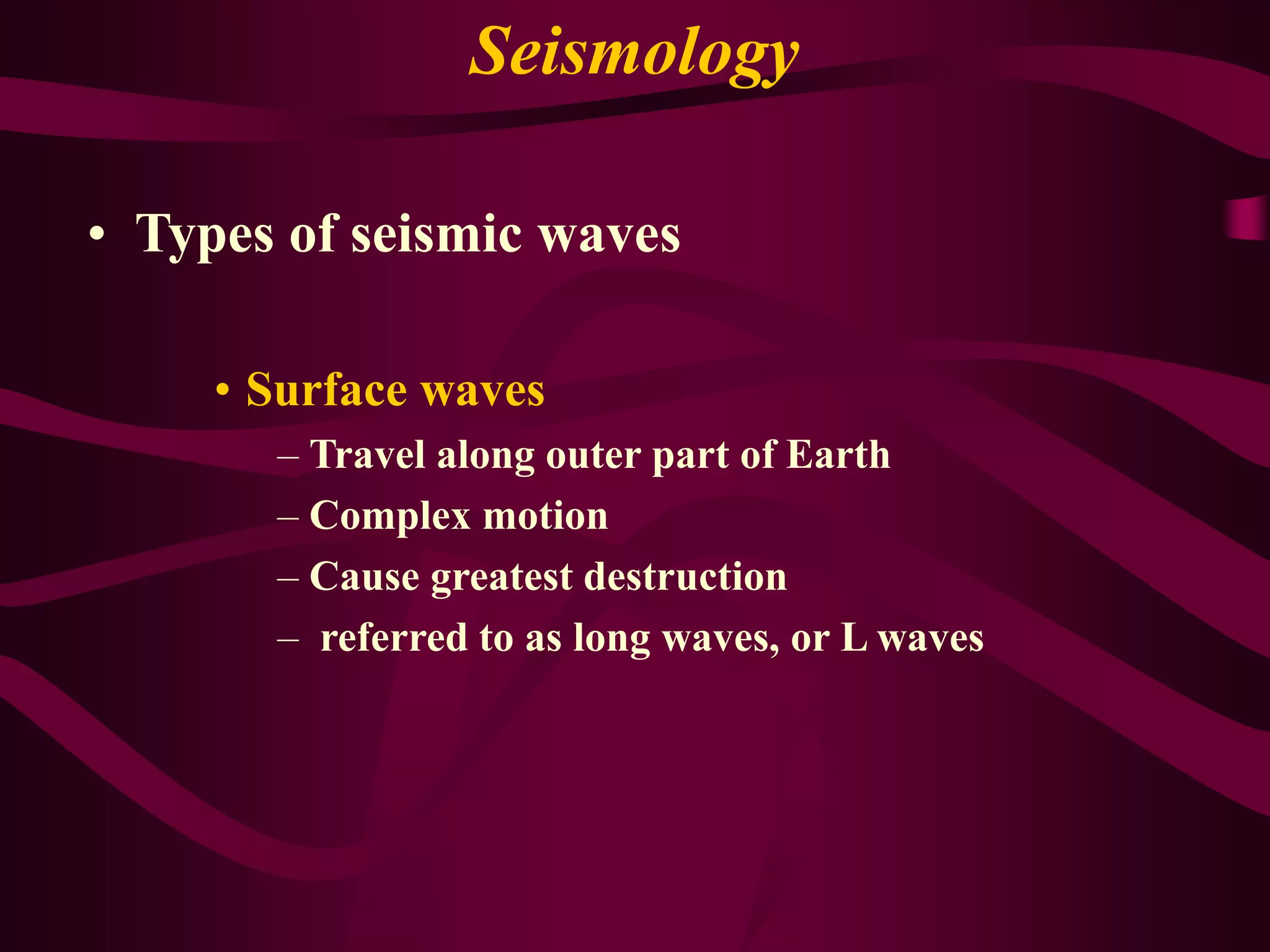 Seismology
• Types of seismic waves
• Surface waves
– Travel along outer part of Earth
– Complex motion
– Cause greatest destruction
– referred to as long waves, or L waves
 