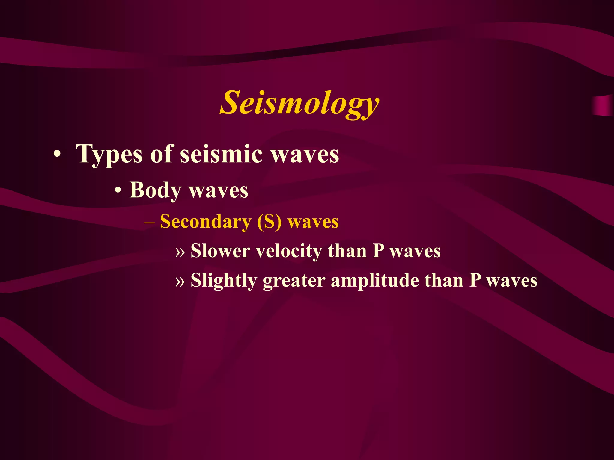 Seismology
• Types of seismic waves
• Body waves
– Secondary (S) waves
» Slower velocity than P waves
» Slightly greater amplitude than P waves
 