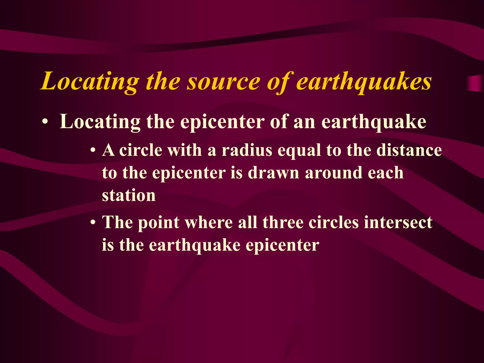 Locating the source of earthquakes
• Locating the epicenter of an earthquake
• A circle with a radius equal to the distance
to the epicenter is drawn around each
station
• The point where all three circles intersect
is the earthquake epicenter
 