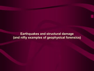 Earthquakes and structural damage
(and nifty examples of geophysical forensics)
 