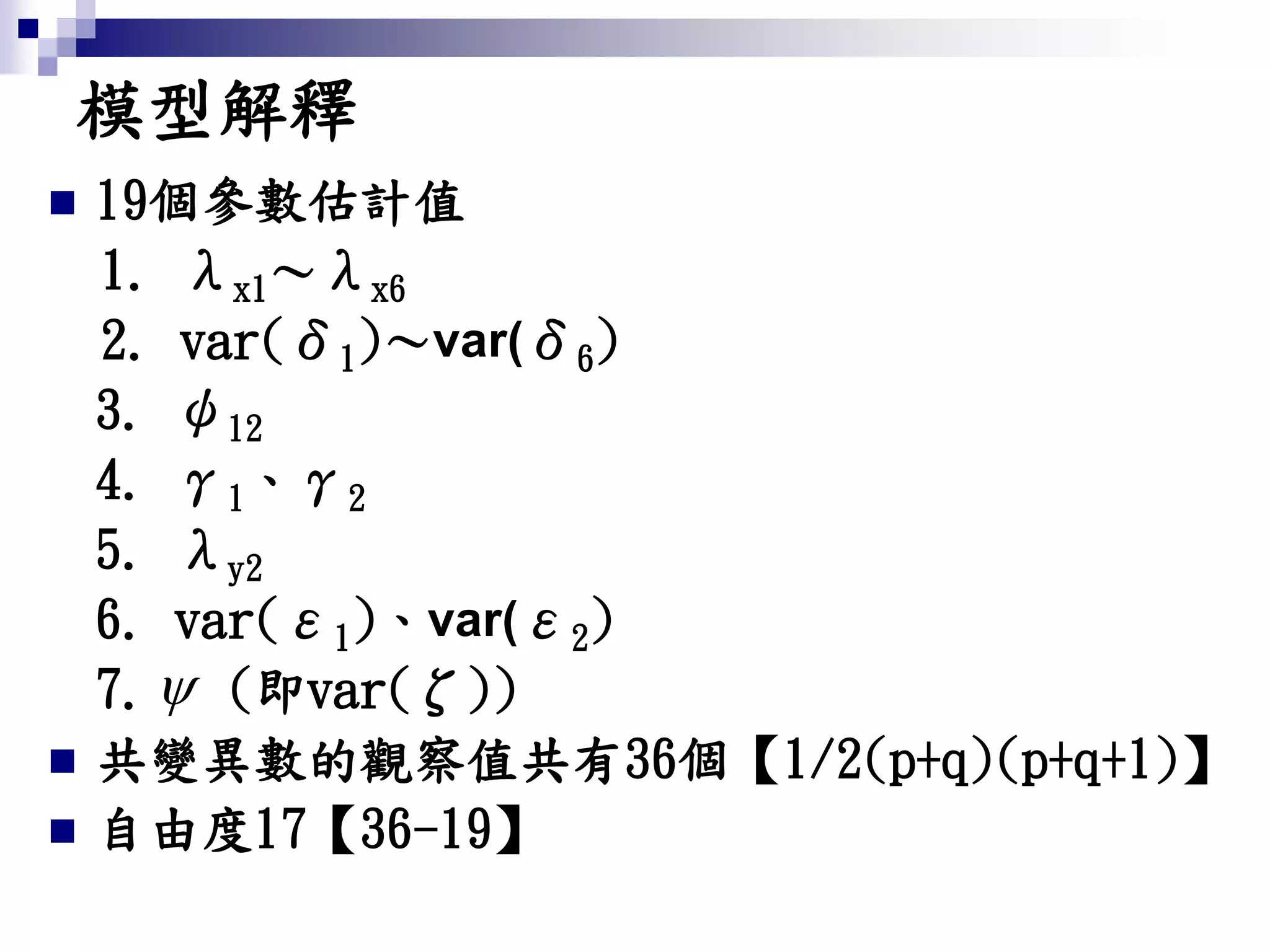 模型解釋
 19個參數估計值
1. λx1～λx6
2. var(δ1)～var(δ6)
3. ψ12
4. γ1、γ2
5. λy2
6. var(ε1)、var(ε2)
7. (即var(ζ))
 共變異數的觀察值共有36個【1/2(p+q)(p+q+1)】
 自由度17【36-19】

 
