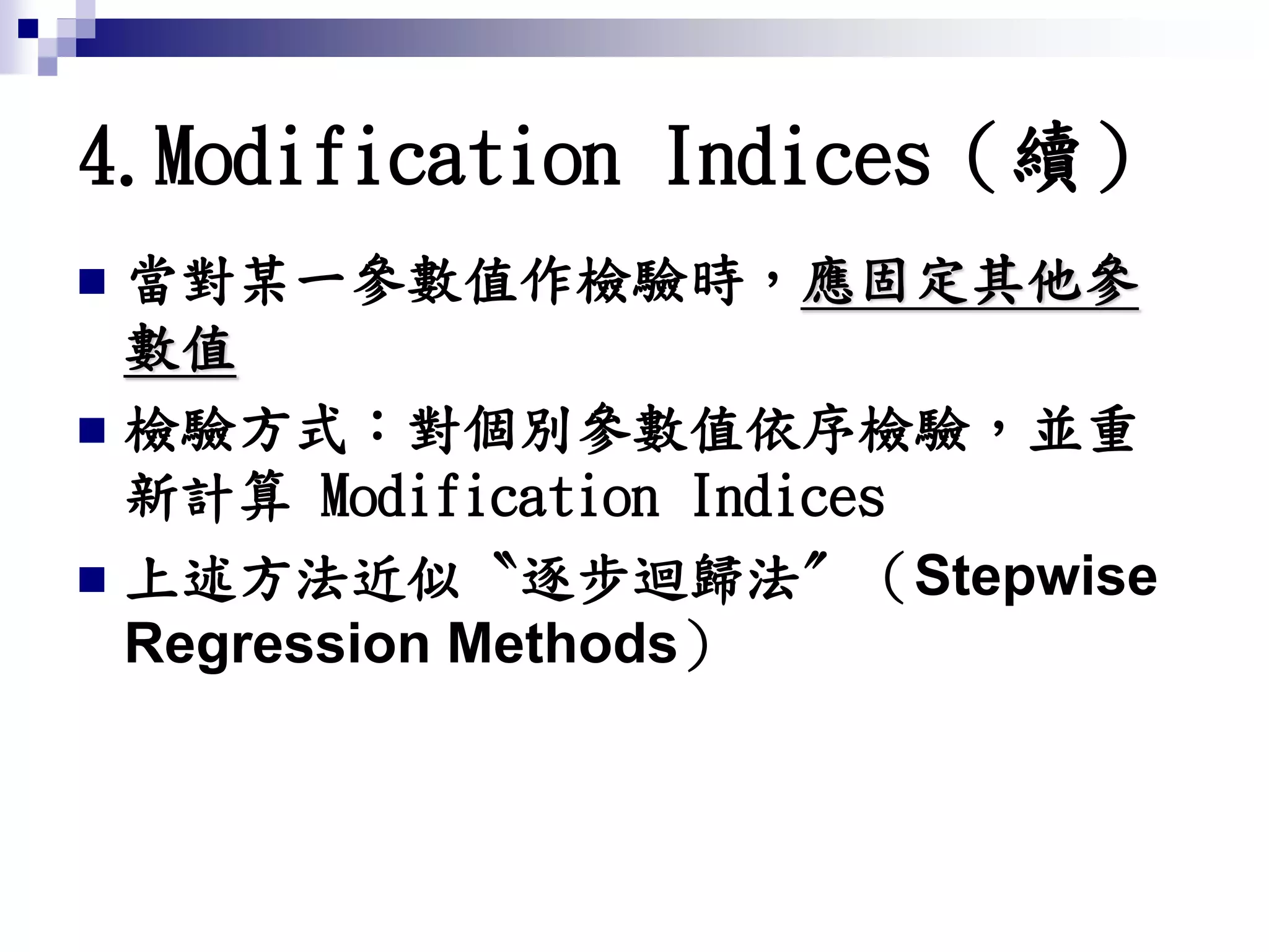  當對某一參數值作檢驗時，應固定其他參
數值
 檢驗方式：對個別參數值依序檢驗，並重
新計算 Modification Indices
 上述方法近似〝逐步迴歸法〞（Stepwise
Regression Methods）
4.Modification Indices（續）
 