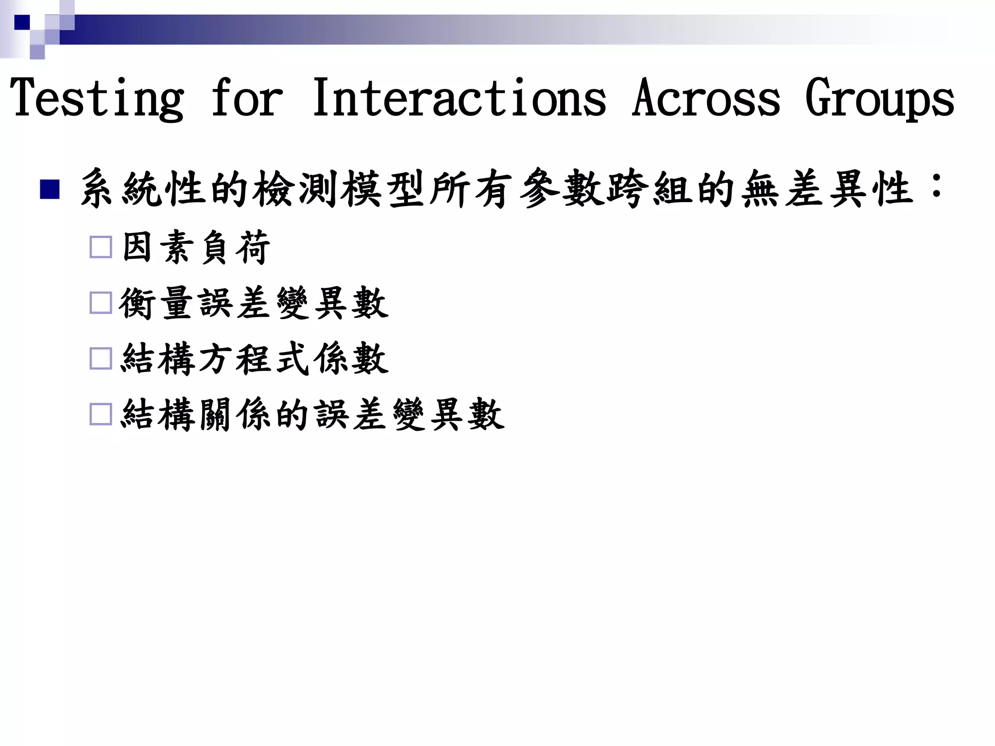 Testing for Interactions Across Groups
 系統性的檢測模型所有參數跨組的無差異性：
因素負荷
衡量誤差變異數
結構方程式係數
結構關係的誤差變異數
 