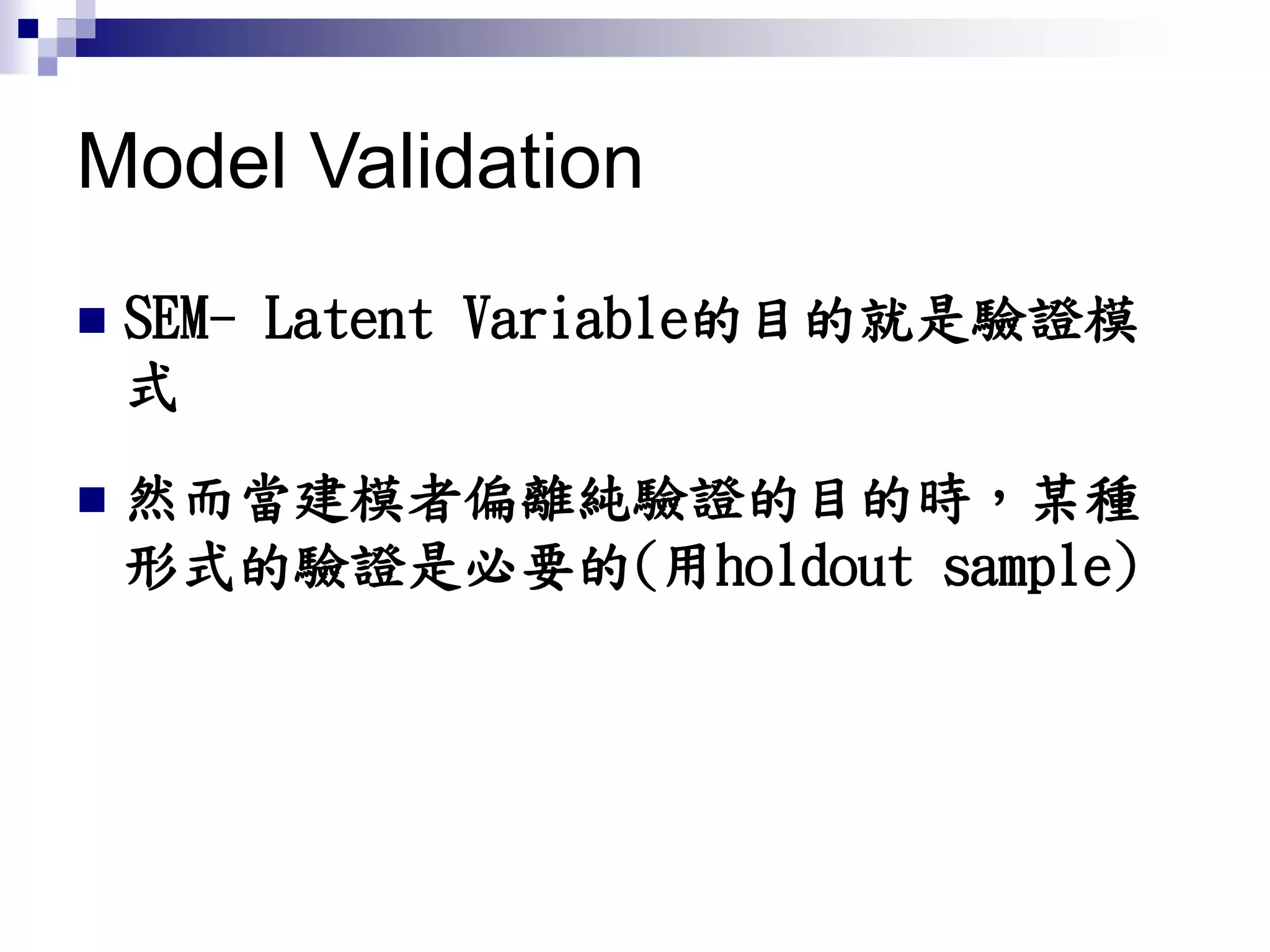 Model Validation
 SEM- Latent Variable的目的就是驗證模
式
 然而當建模者偏離純驗證的目的時，某種
形式的驗證是必要的(用holdout sample)
 