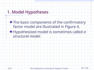v2.3 Petri Nokelainen, University of Tampere, Finland 52 / 145
1. Model Hypotheses
The basic components of the confirmatory
factor model are illustrated in Figure 4.
Hypothesized model is sometimes called a
structural model.
 