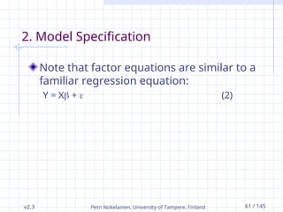 v2.3 Petri Nokelainen, University of Tampere, Finland 61 / 145
2. Model Specification
Note that factor equations are similar to a
familiar regression equation:
Y = X +  (2)
 
