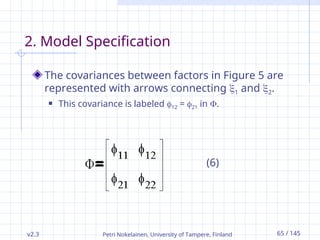 v2.3 Petri Nokelainen, University of Tampere, Finland 65 / 145
2. Model Specification
The covariances between factors in Figure 5 are
represented with arrows connecting 1 and 2.
 This covariance is labeled 12 = 21 in .
(6)
 