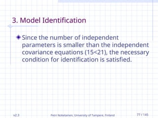 v2.3 Petri Nokelainen, University of Tampere, Finland 77 / 145
3. Model Identification
Since the number of independent
parameters is smaller than the independent
covariance equations (15<21), the necessary
condition for identification is satisfied.
 