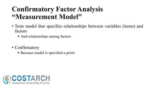 Confirmatory Factor Analysis
“Measurement Model”
• Tests model that specifies relationships between variables (items) and
factors
 And relationships among factors

• Confirmatory
 Because model is specified a priori

 