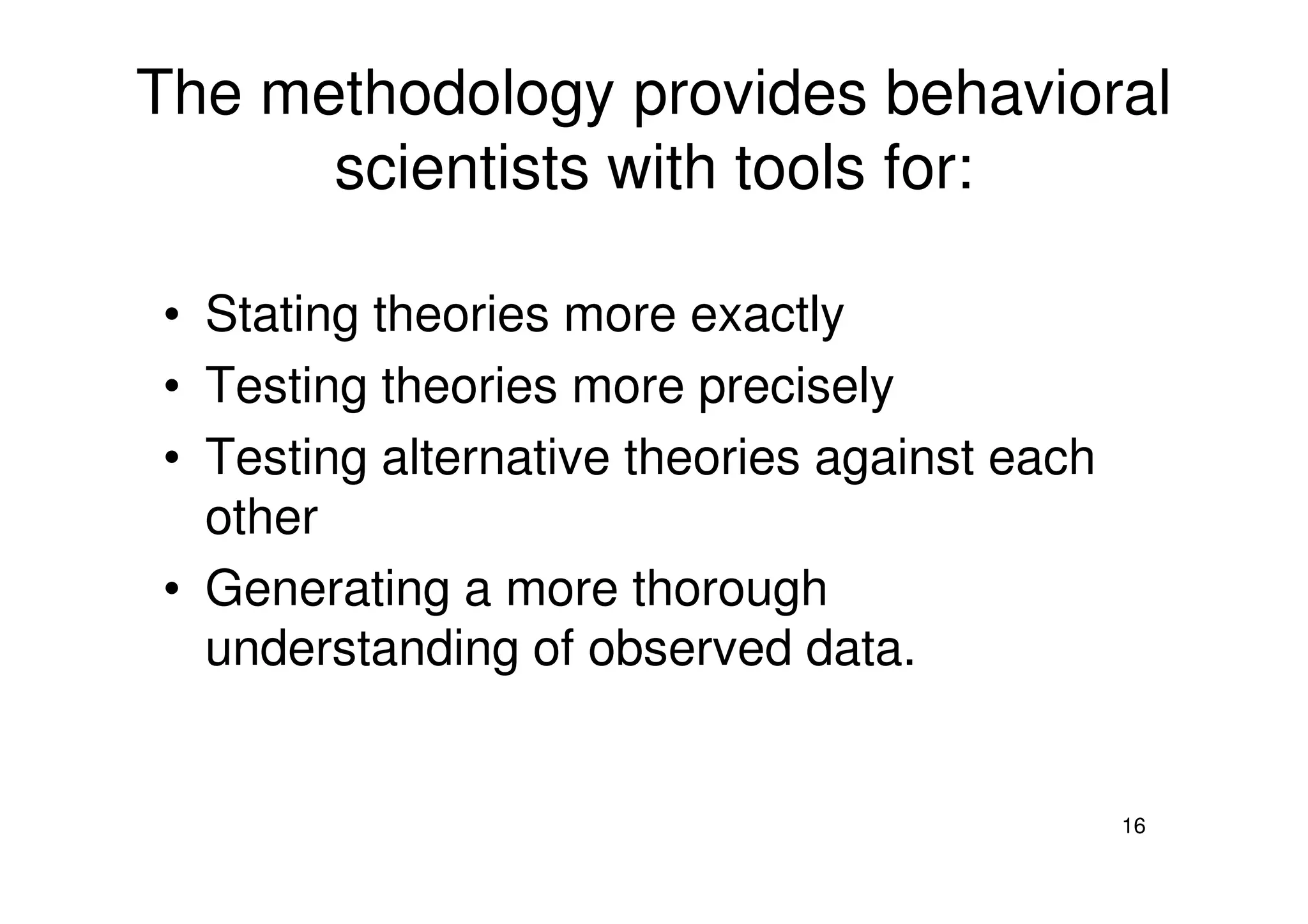 The methodology provides behavioral
scientists with tools for:
• Stating theories more exactly
• Testing theories more precisely
• Testing alternative theories against each
16
• Testing alternative theories against each
other
• Generating a more thorough
understanding of observed data.
 