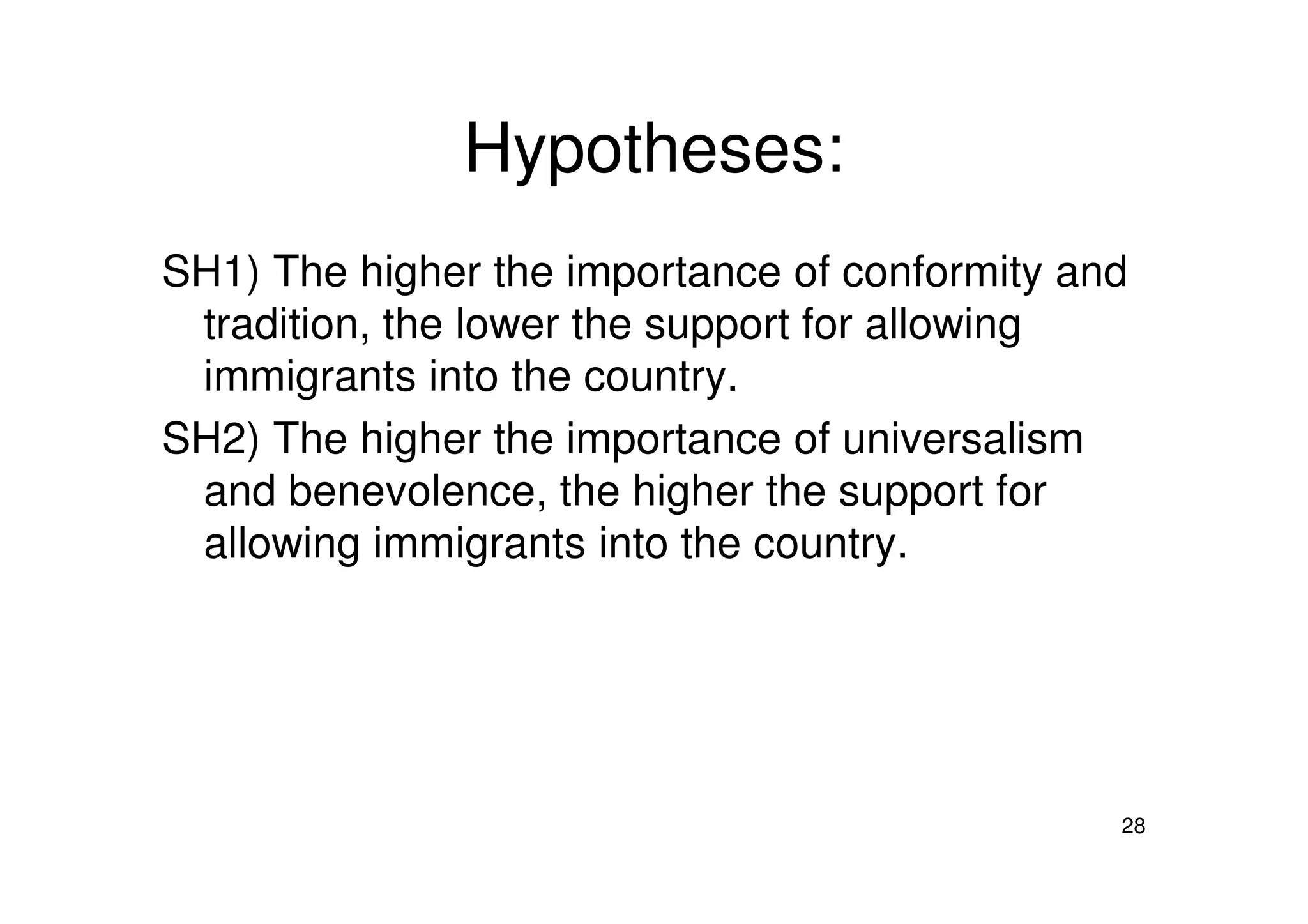 Hypotheses:
SH1) The higher the importance of conformity and
tradition, the lower the support for allowing
immigrants into the country.
SH2) The higher the importance of universalism
28
SH2) The higher the importance of universalism
and benevolence, the higher the support for
allowing immigrants into the country.
 