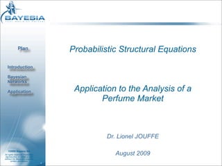 Plan                    Probabilistic Structural Equations
  Introduction

  Bayesian
  Networks

  Application                         Application to the Analysis of a
                                             Perfume Market



                                               Dr. Lionel JOUFFE

                                                 August 2009
   ©2009 Bayesia SA
All rights reserved. Forbidden
reproduction in whole or part
without the Bayesia’s express
       written permission
                                 1
 