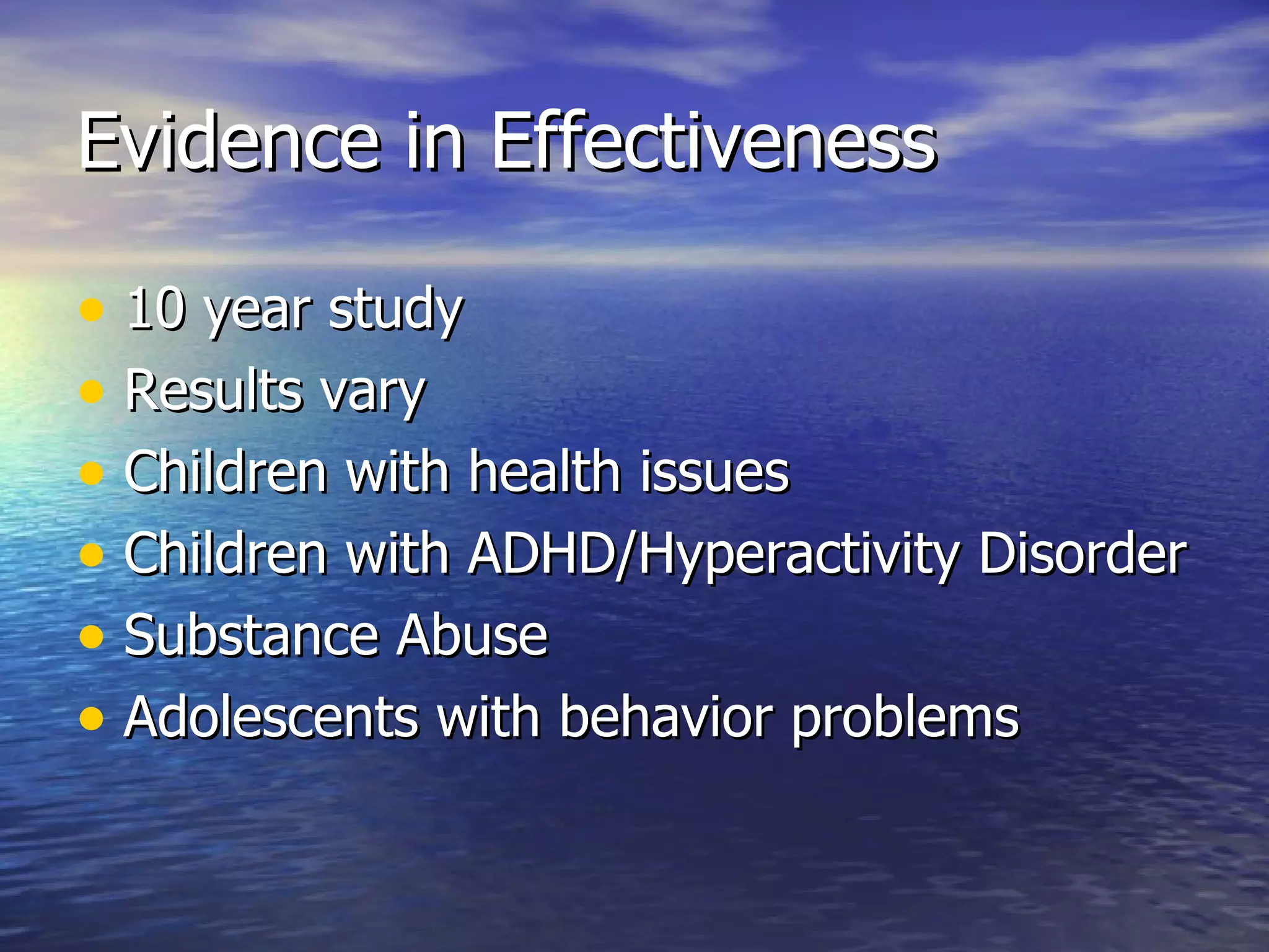 Evidence in Effectiveness 10 year study Results vary Children with health issues Children with ADHD/Hyperactivity Disorder Substance Abuse Adolescents with behavior problems 