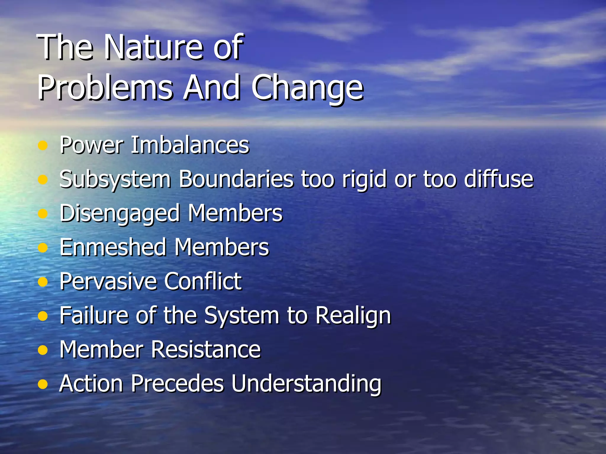 The Nature of  Problems And Change Power Imbalances Subsystem Boundaries too rigid or too diffuse Disengaged Members Enmeshed Members Pervasive Conflict Failure of the System to Realign Member Resistance Action Precedes Understanding 