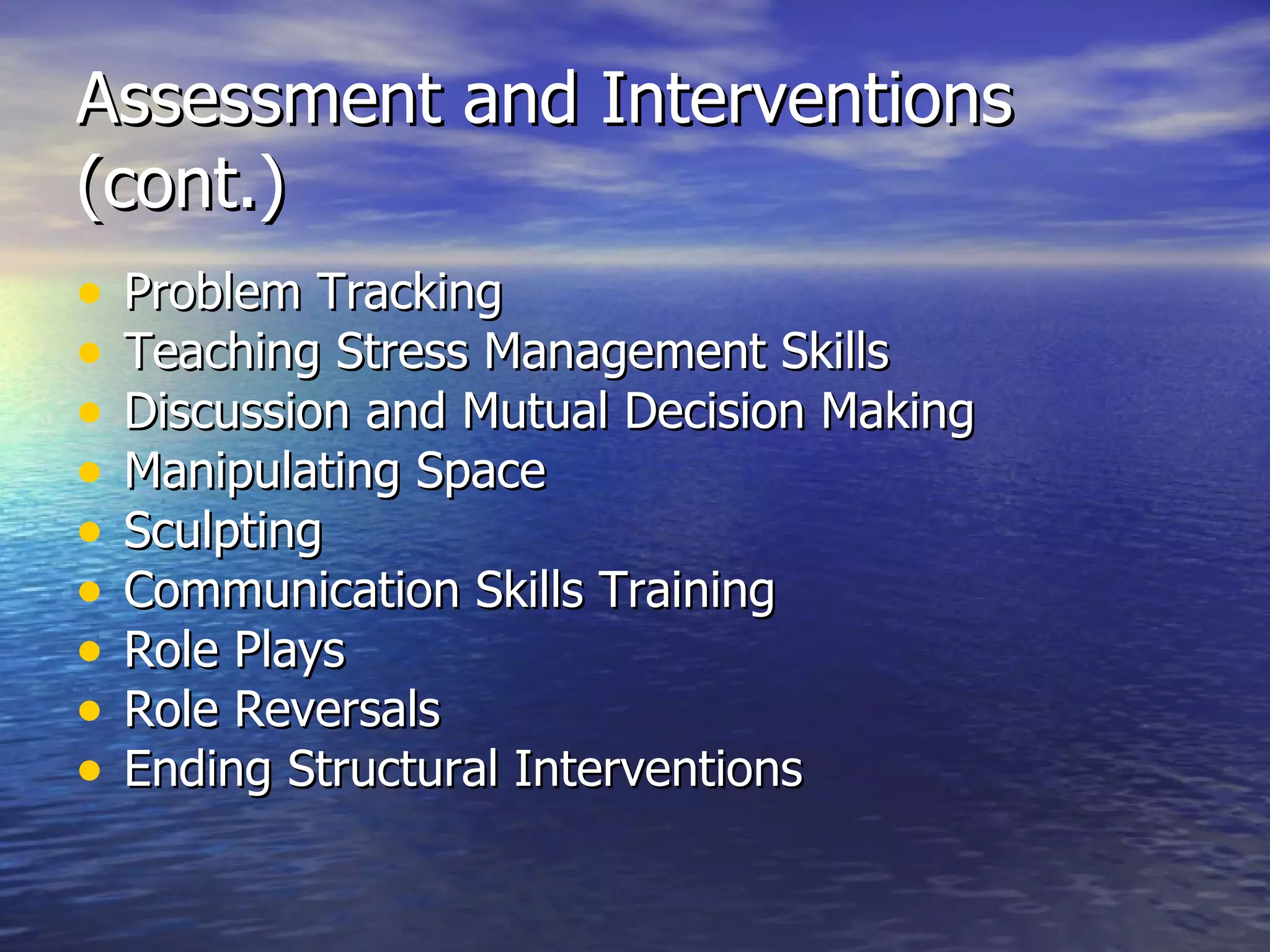 Assessment and Interventions (cont.) Problem Tracking Teaching Stress Management Skills Discussion and Mutual Decision Making Manipulating Space Sculpting Communication Skills Training Role Plays Role Reversals Ending Structural Interventions 