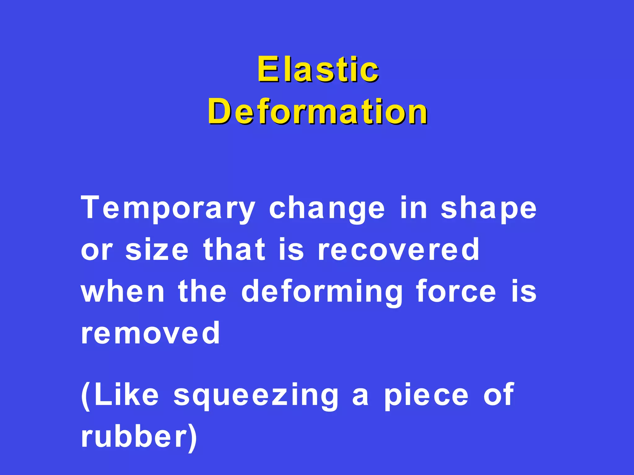 ElasticElastic
DeformationDeformation
Temporary change in shape
or size that is recovered
when the deforming force is
removed
(Like squeezing a piece of
rubber)
 
