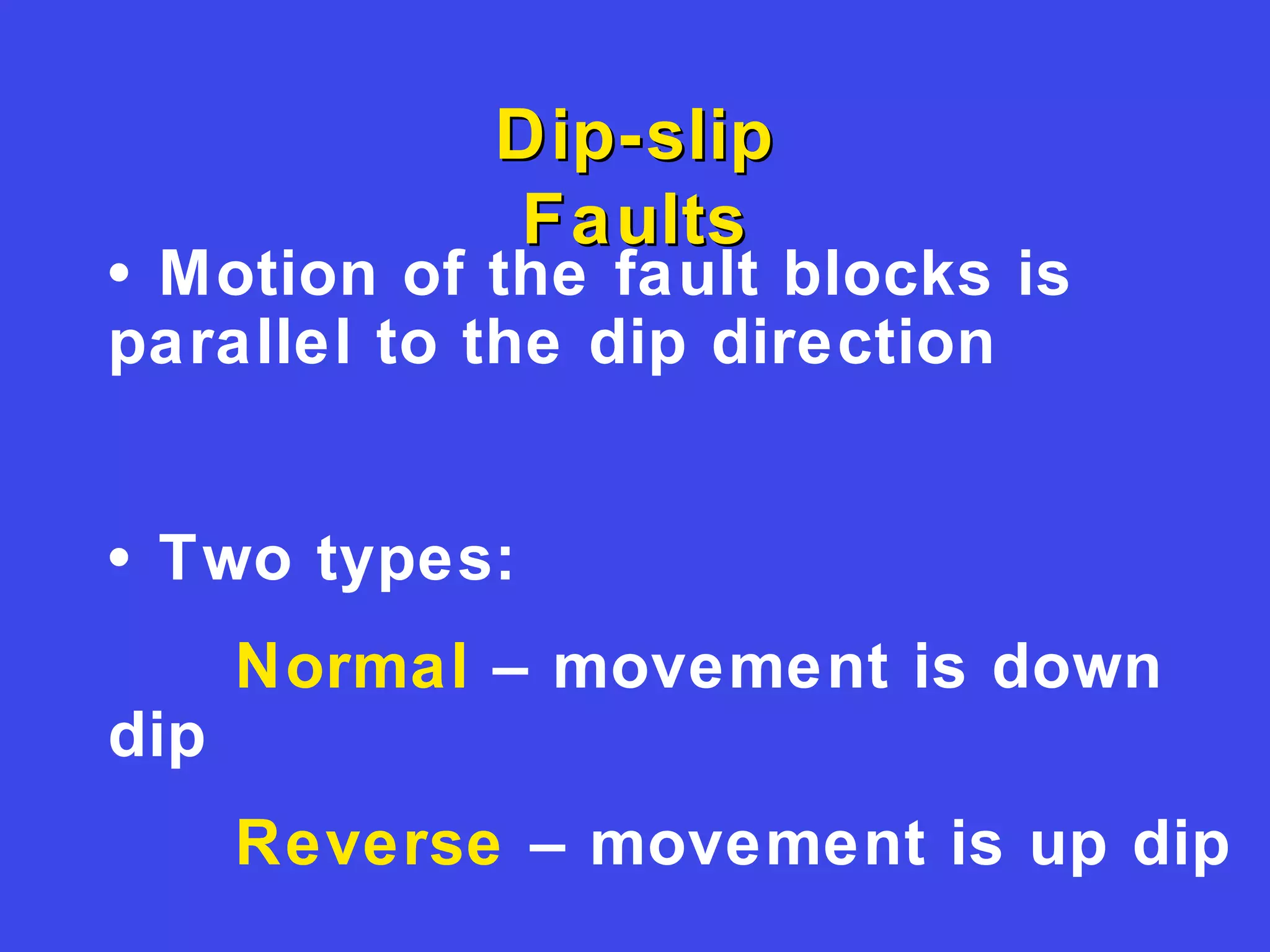 Dip-slipDip-slip
FaultsFaults
• Motion of the fault blocks is
parallel to the dip direction
• Two types:
Normal – movement is down
dip
Reverse – movement is up dip
 