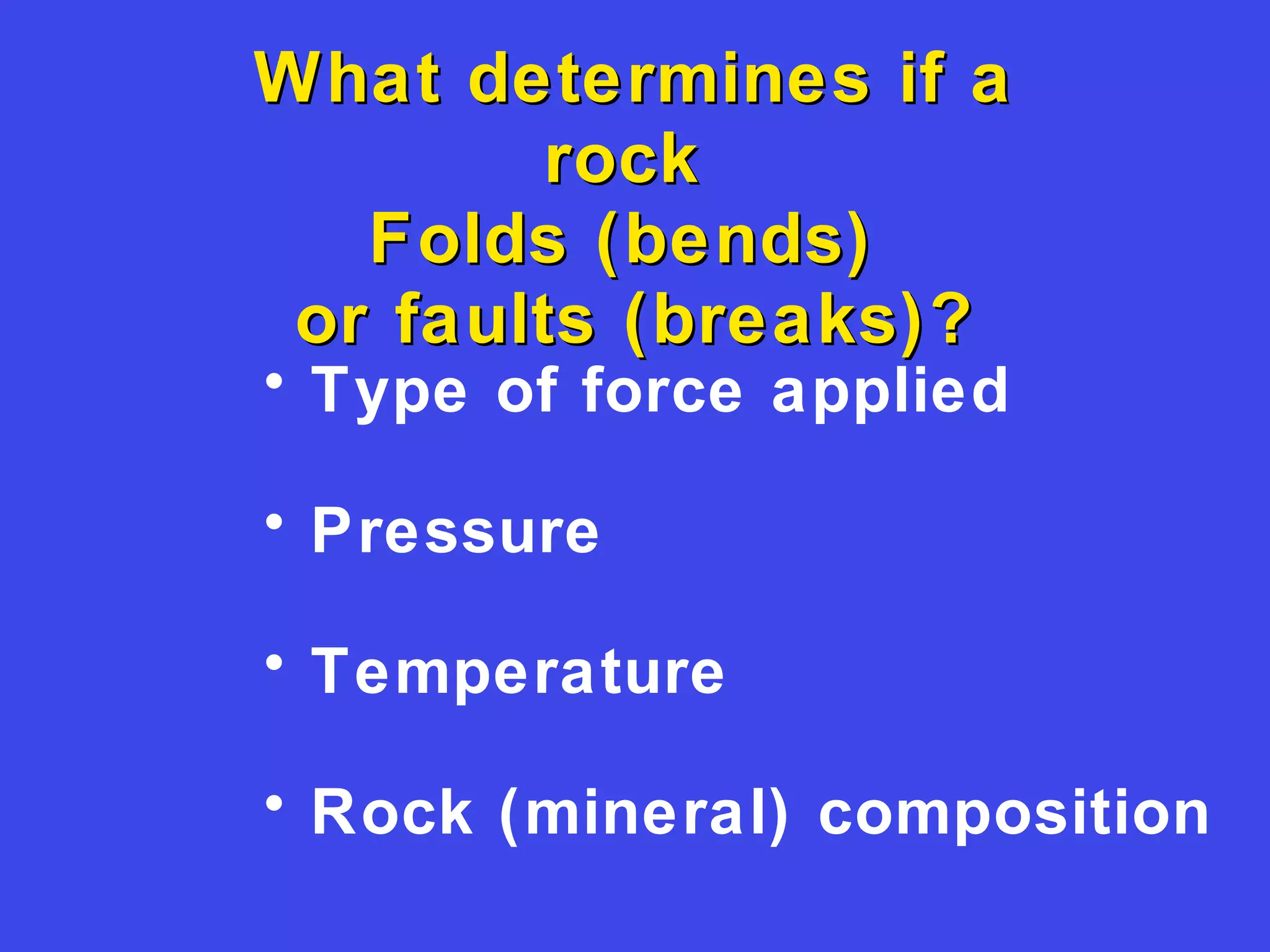 What determines if aWhat determines if a
rockrock
Folds (bends)Folds (bends)
or faults (breaks)?or faults (breaks)?
• Type of force applied
• Pressure
• Temperature
• Rock (mineral) composition
 