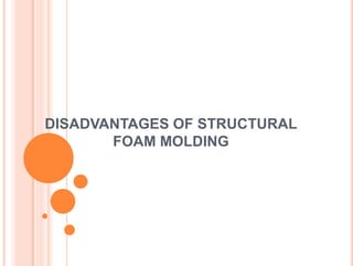 DISADVANTAGES OF STRUCTURAL
FOAM MOLDING
 