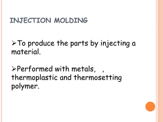 INJECTION MOLDING
To produce the parts by injecting a
material.
Performed with metals, ,
thermoplastic and thermosetting
polymer.
 