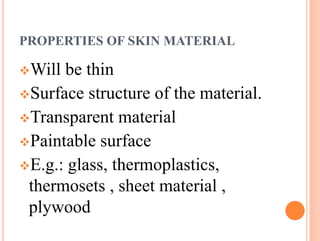 PROPERTIES OF SKIN MATERIAL
Will be thin
Surface structure of the material.
Transparent material
Paintable surface
E.g.: glass, thermoplastics,
thermosets , sheet material ,
plywood
 