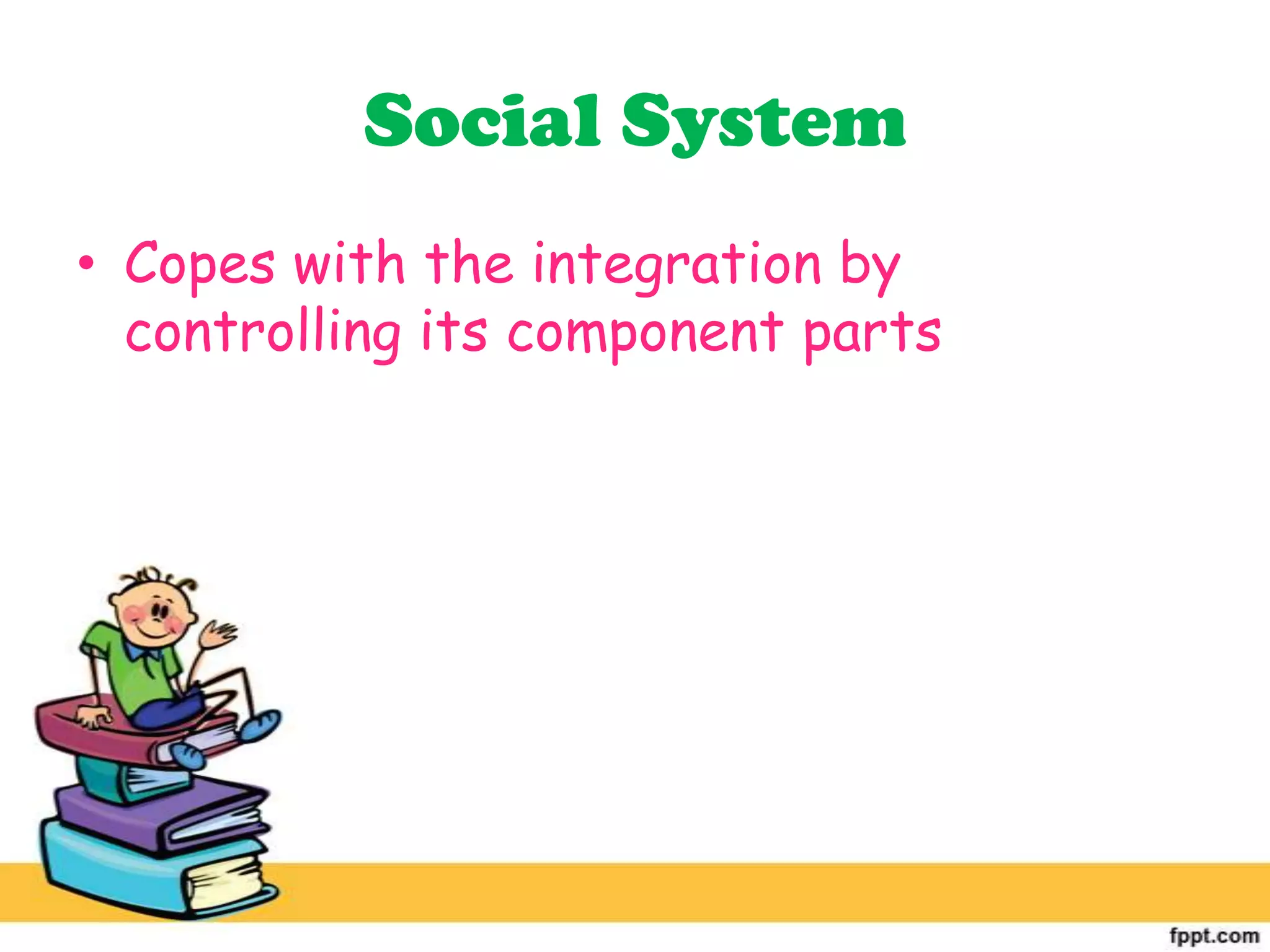 Social System
• Copes with the integration by
controlling its component parts
 