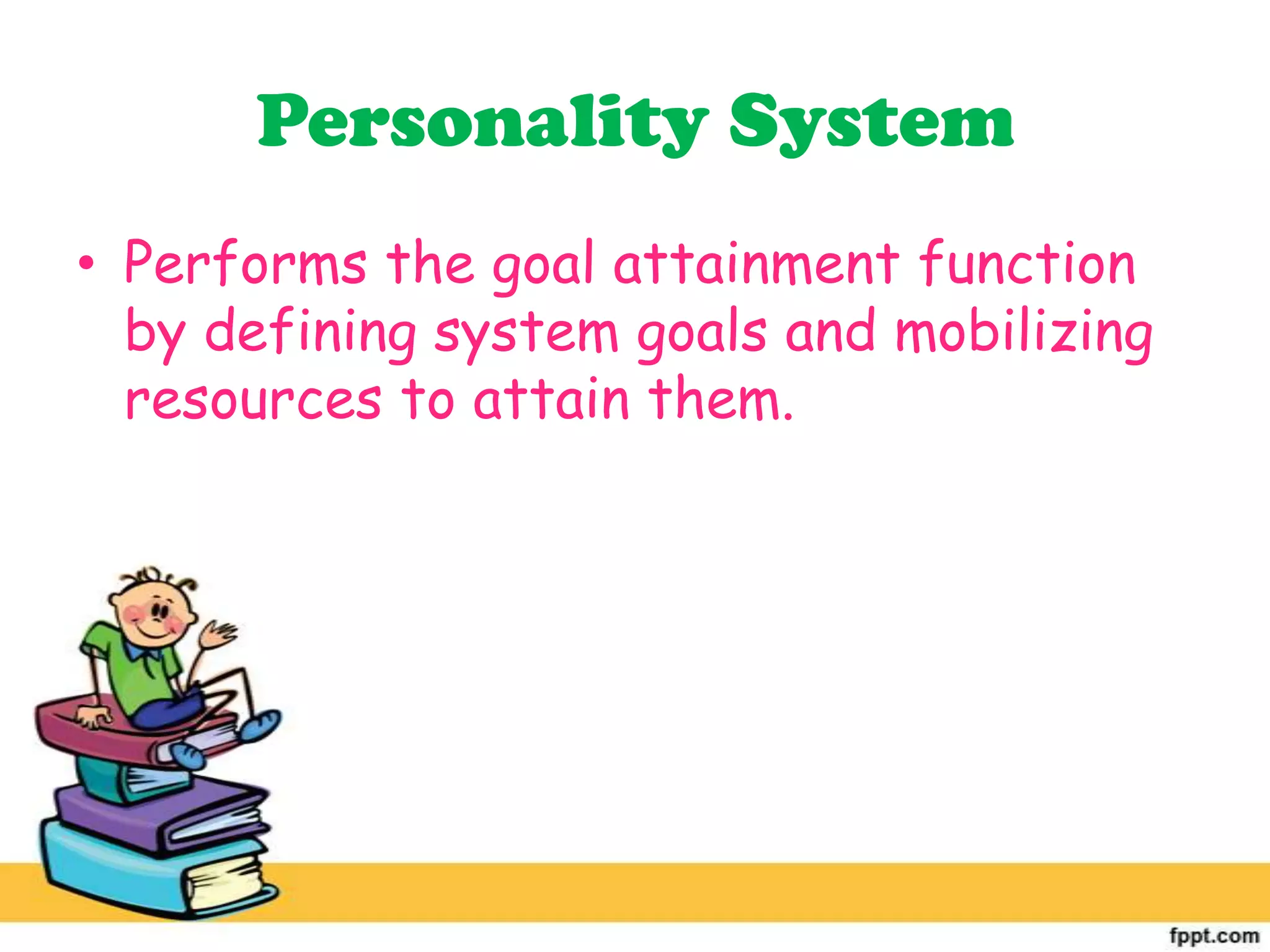 Personality System
• Performs the goal attainment function
by defining system goals and mobilizing
resources to attain them.
 