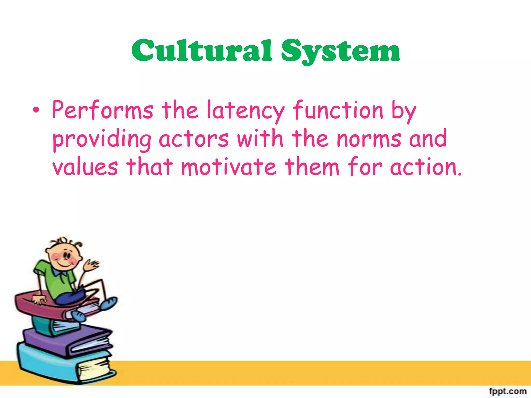 Cultural System
• Performs the latency function by
providing actors with the norms and
values that motivate them for action.
 