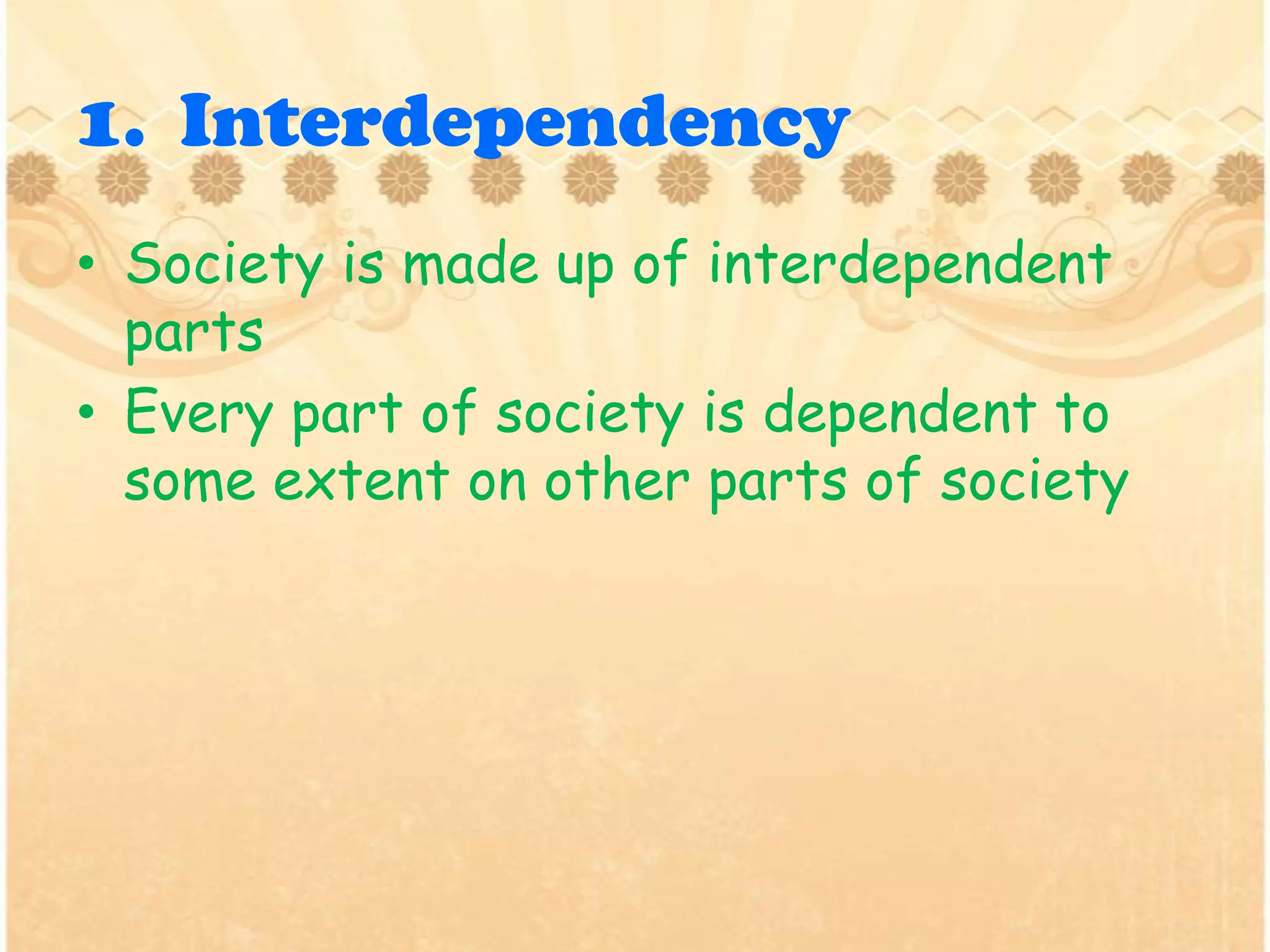 1. Interdependency
• Society is made up of interdependent
parts
• Every part of society is dependent to
some extent on other parts of society
 