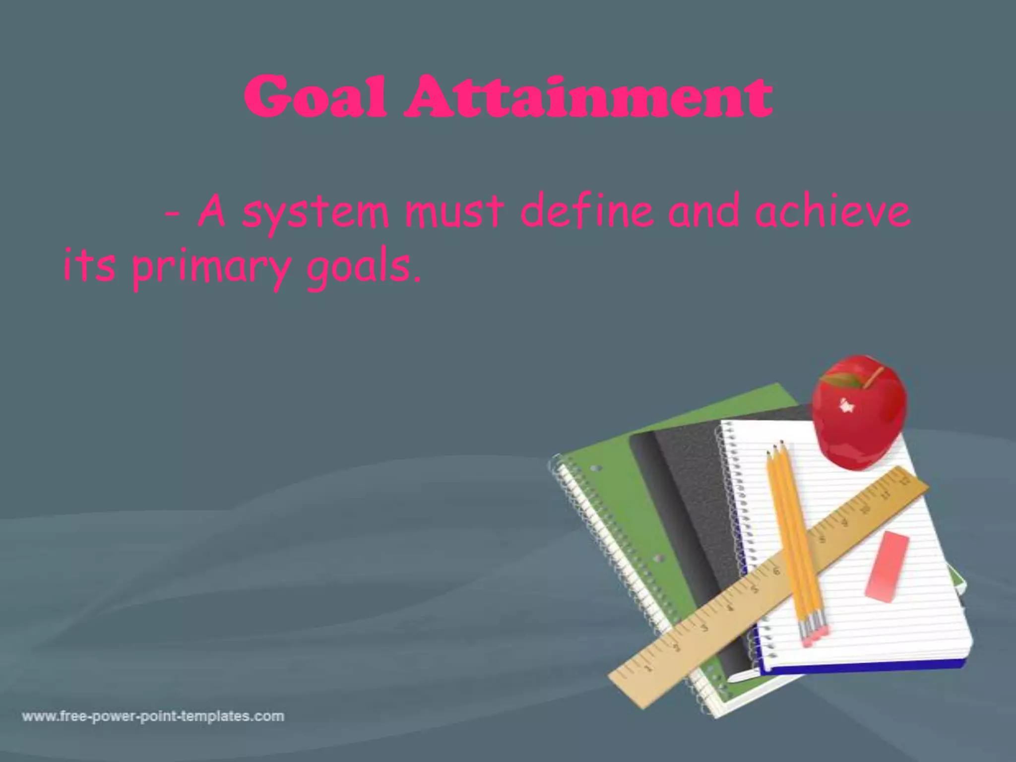 Goal Attainment
- A system must define and achieve
its primary goals.
 