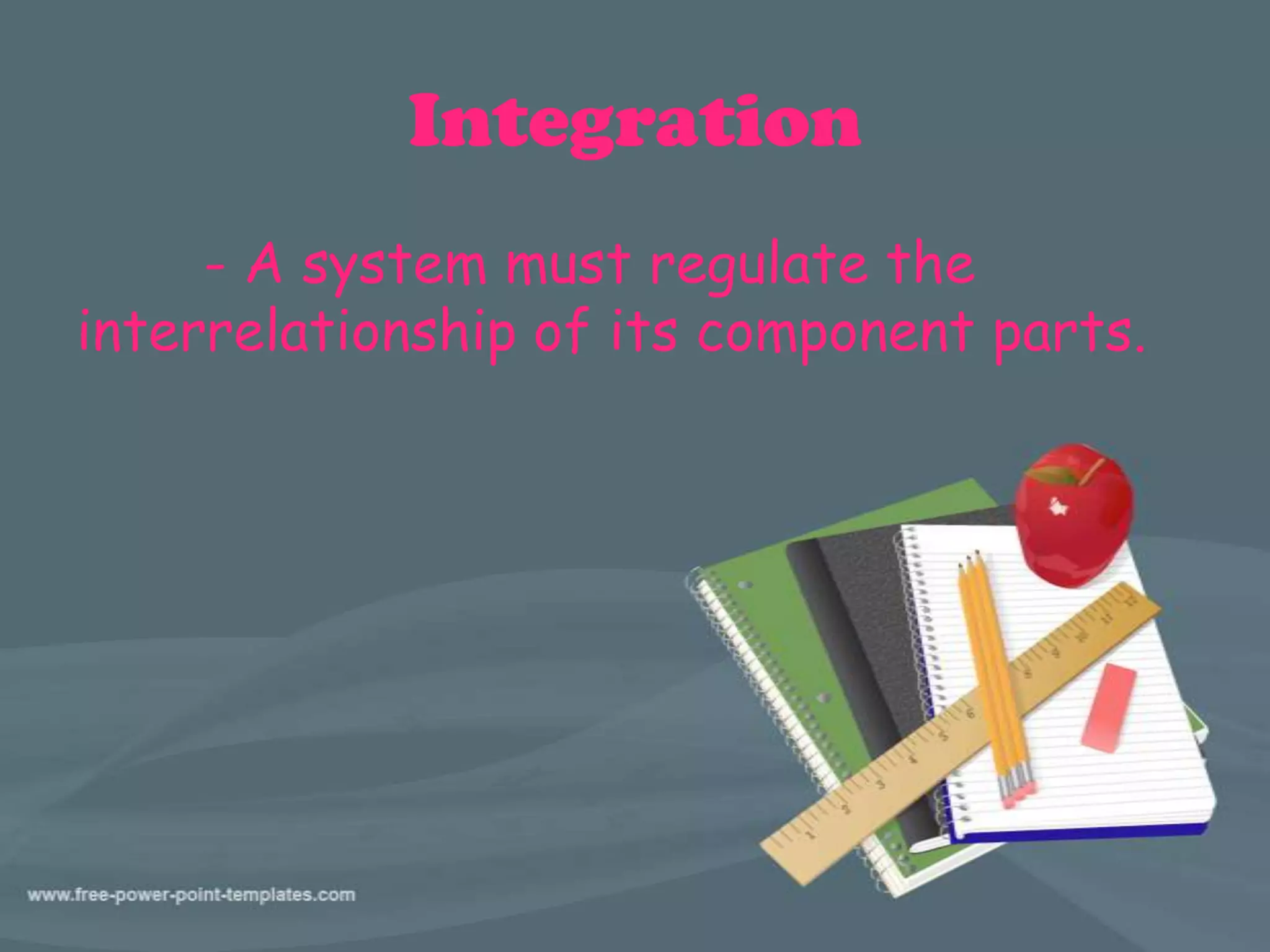 Integration
- A system must regulate the
interrelationship of its component parts.
 