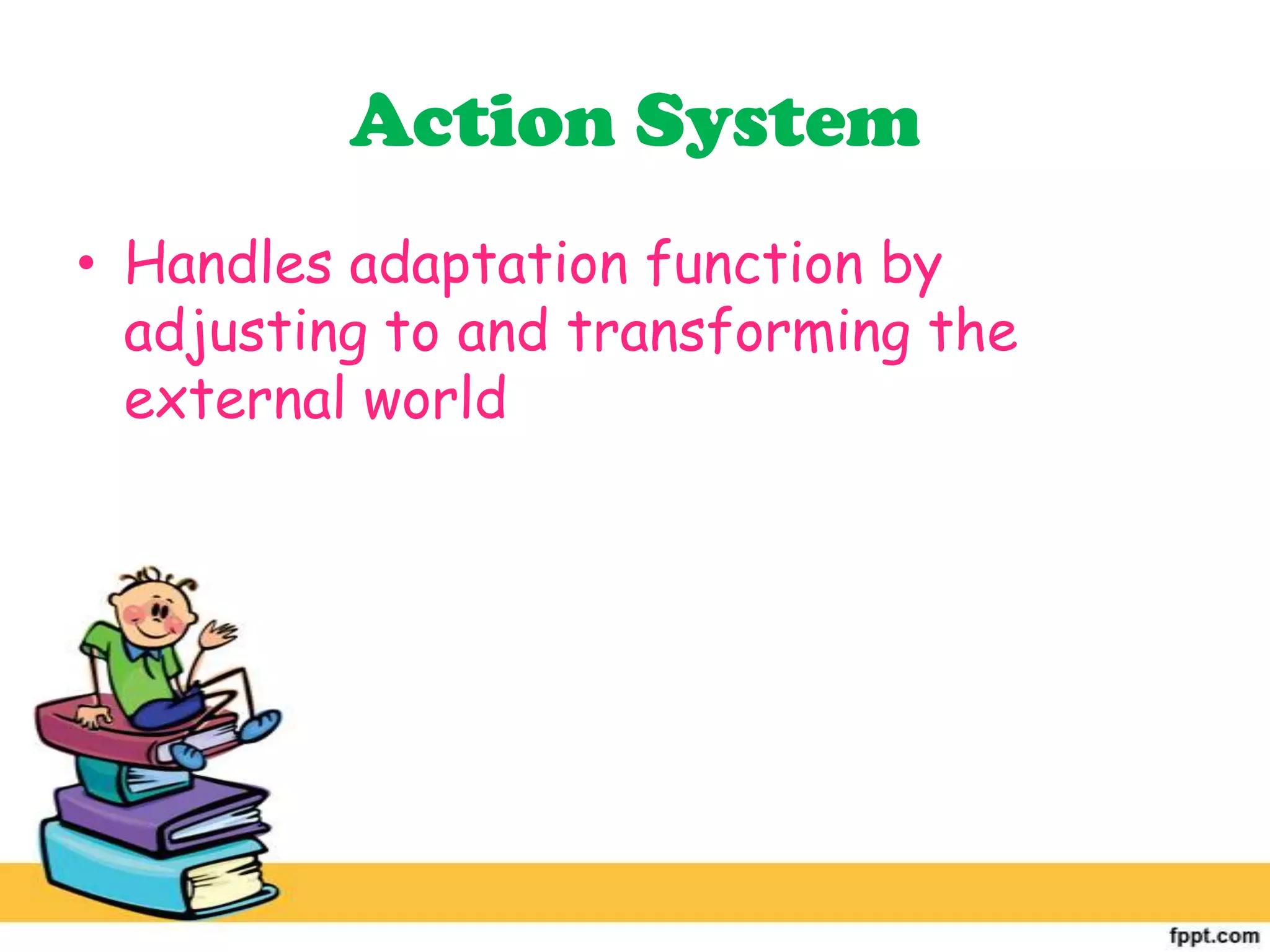 Action System
• Handles adaptation function by
adjusting to and transforming the
external world
 