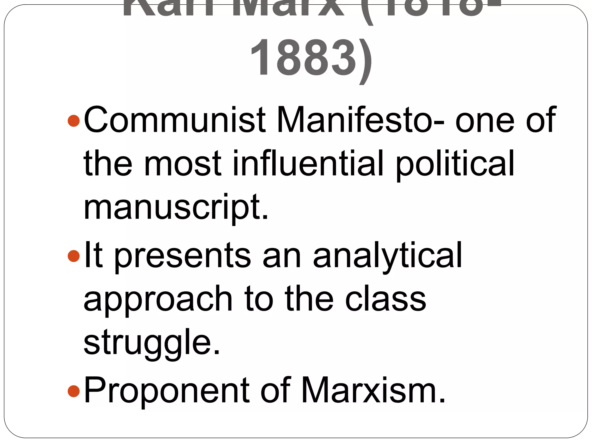 Karl Marx (1818-
1883)
Communist Manifesto- one of
the most influential political
manuscript.
It presents an analytical
approach to the class
struggle.
Proponent of Marxism.
 