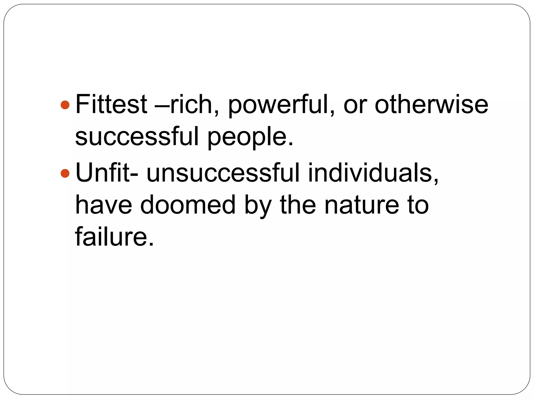  Fittest –rich, powerful, or otherwise
successful people.
 Unfit- unsuccessful individuals,
have doomed by the nature to
failure.
 