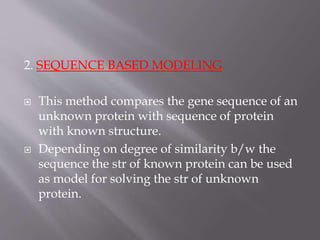 2. SEQUENCE BASED MODELING
 This method compares the gene sequence of an
unknown protein with sequence of protein
with known structure.
 Depending on degree of similarity b/w the
sequence the str of known protein can be used
as model for solving the str of unknown
protein.
 