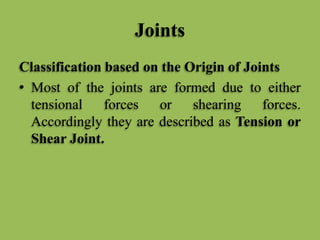Joints
Classification based on the Origin of Joints
• Most of the joints are formed due to either
tensional forces or shearing forces.
Accordingly they are described as Tension or
Shear Joint.
 