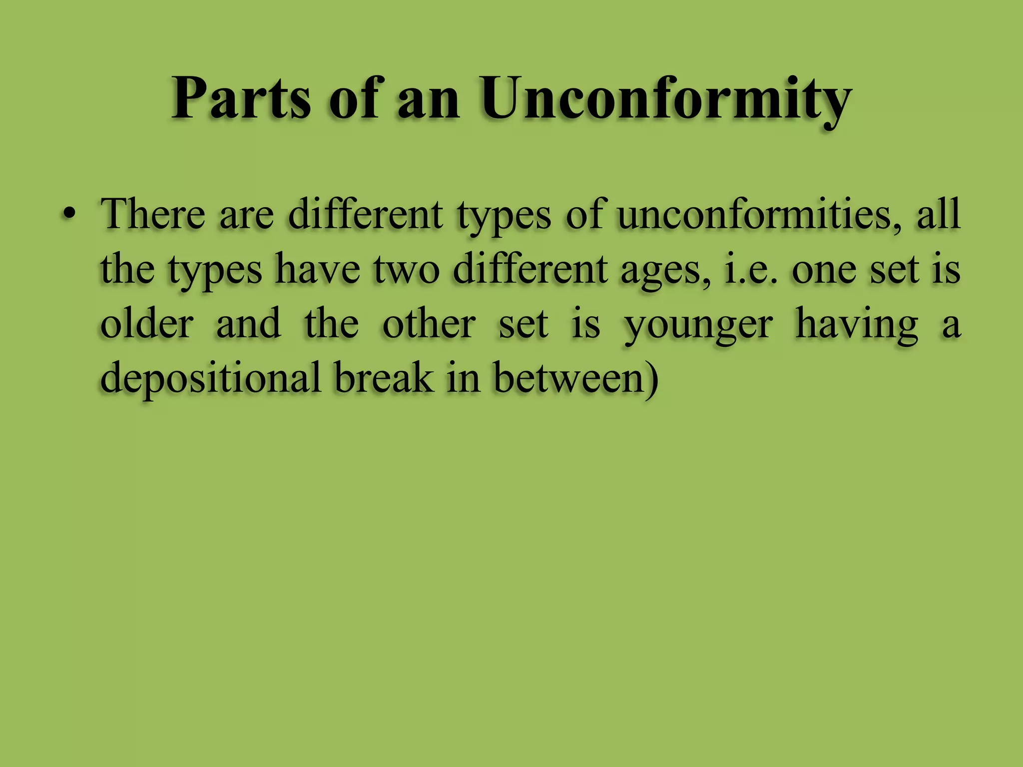 Parts of an Unconformity
• There are different types of unconformities, all
the types have two different ages, i.e. one set is
older and the other set is younger having a
depositional break in between)
 