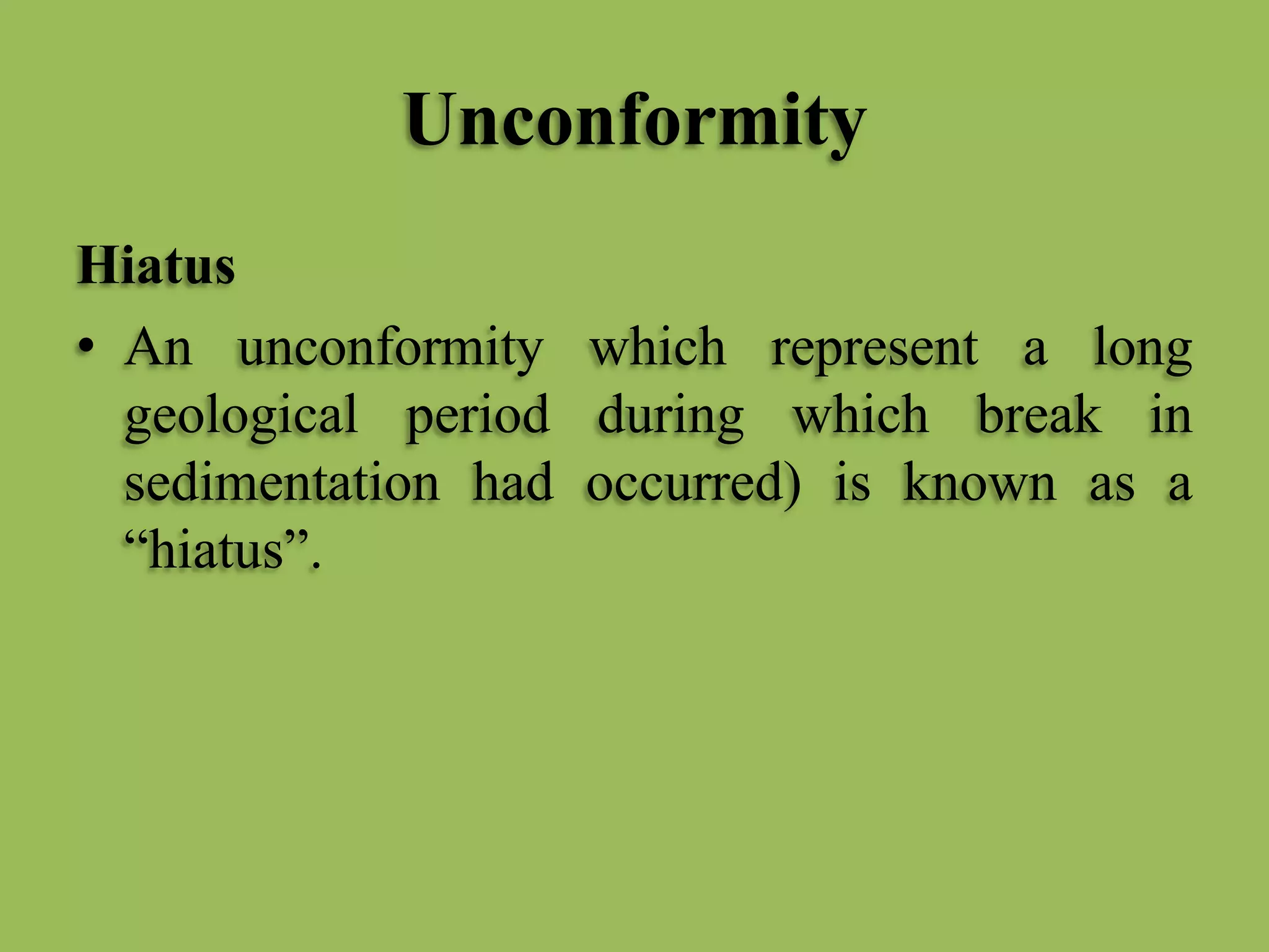 Unconformity
Hiatus
• An unconformity which represent a long
geological period during which break in
sedimentation had occurred) is known as a
“hiatus”.
 