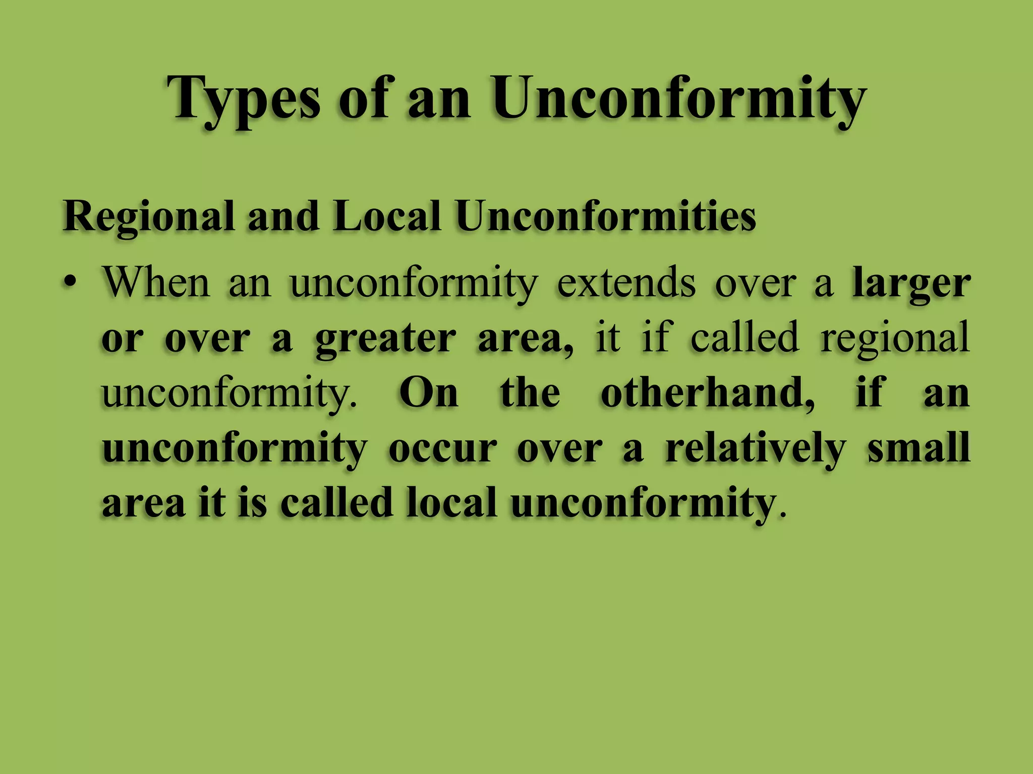 Types of an Unconformity
Regional and Local Unconformities
• When an unconformity extends over a larger
or over a greater area, it if called regional
unconformity. On the otherhand, if an
unconformity occur over a relatively small
area it is called local unconformity.
 