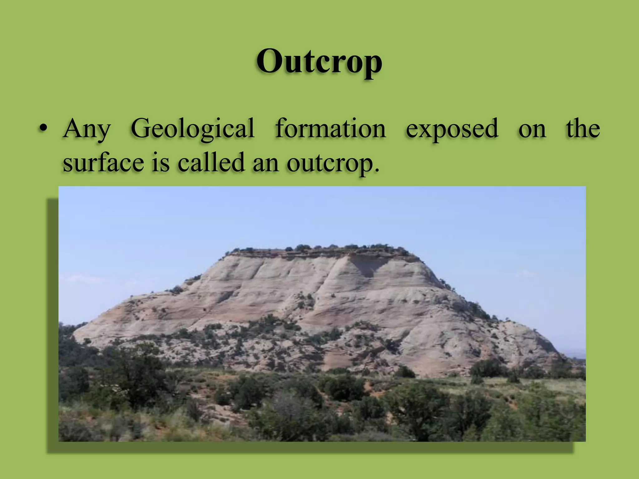 Outcrop
• Any Geological formation exposed on the
surface is called an outcrop.
 