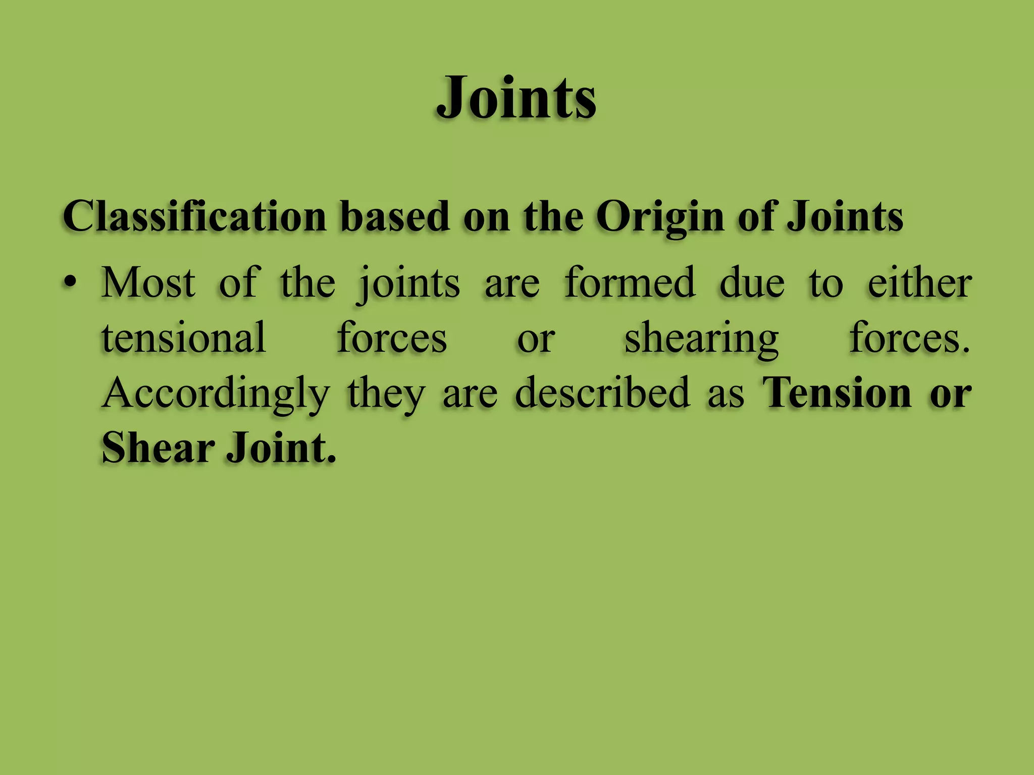 Joints
Classification based on the Origin of Joints
• Most of the joints are formed due to either
tensional forces or shearing forces.
Accordingly they are described as Tension or
Shear Joint.
 